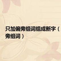只加偏旁组词组成新字(只加偏旁组词)