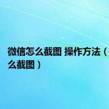 微信怎么截图 操作方法(微信怎么截图)