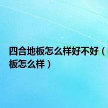 四合地板怎么样好不好(四合地板怎么样)