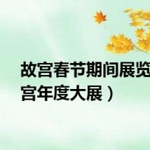 故宫春节期间展览(故宫年度大展)