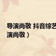 导演尚敬 抖音综艺（导演尚敬）