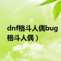 dnf格斗人偶bug(dnf格斗人偶)