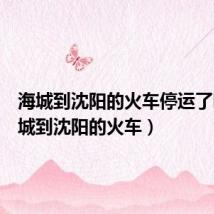 海城到沈阳的火车停运了吗(海城到沈阳的火车)