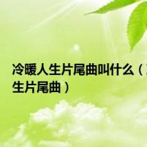 冷暖人生片尾曲叫什么(冷暖人生片尾曲)