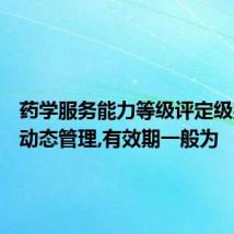 药学服务能力等级评定级别实行动态管理,有效期一般为