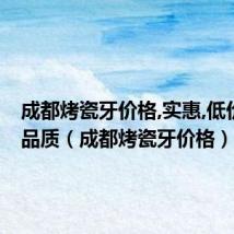 成都烤瓷牙价格,实惠,低价格,高品质(成都烤瓷牙价格)