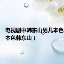 电视剧中韩东山男儿本色(男儿本色韩东山)