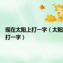 现在太阳上打一字(太阳的儿子打一字)