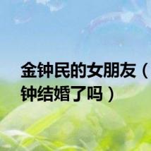 金钟民的女朋友（金民钟结婚了吗）
