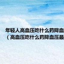 年轻人高血压吃什么药降血压最好(高血压吃什么药降血压最好)