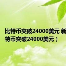 比特币突破24000美元 新闻(比特币突破24000美元)