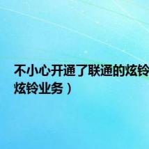 不小心开通了联通的炫铃业务(炫铃业务)