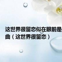 这世界很留恋似在眼前是什么歌曲(这世界很留恋)