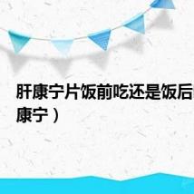 肝康宁片饭前吃还是饭后吃(肝康宁)