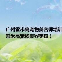 广州雷米高宠物美容师培训学校(雷米高宠物美容学校)