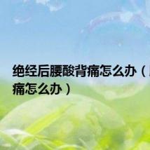 绝经后腰酸背痛怎么办（腰酸背痛怎么办）