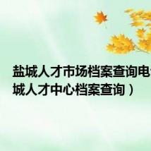 盐城人才市场档案查询电话(盐城人才中心档案查询)