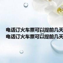 电话订火车票可以提前几天退票（电话订火车票可以提前几天）