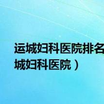 运城妇科医院排名（运城妇科医院）