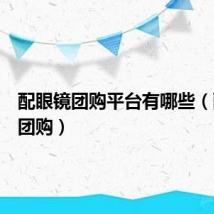 配眼镜团购平台有哪些(配眼镜团购)