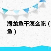 海龙鱼干怎么吃（海龙鱼）