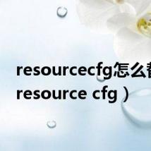 resourcecfg怎么替换（resource cfg）