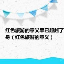 红色旅游的意义早已超越了旅游本身（红色旅游的意义）