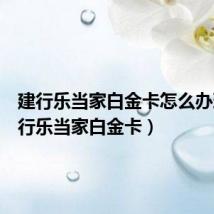 建行乐当家白金卡怎么办理（建行乐当家白金卡）