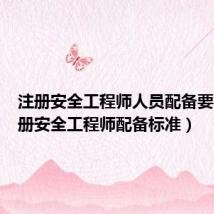 注册安全工程师人员配备要求(注册安全工程师配备标准)