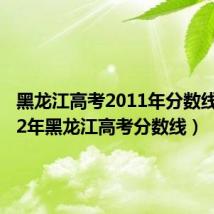 黑龙江高考2011年分数线(2012年黑龙江高考分数线)
