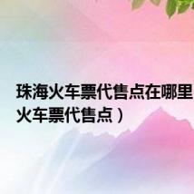 珠海火车票代售点在哪里（珠海火车票代售点）