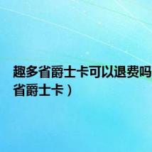 趣多省爵士卡可以退费吗(趣多省爵士卡)