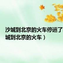 沙城到北京的火车停运了吗（沙城到北京的火车）