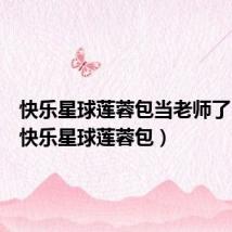 快乐星球莲蓉包当老师了 新闻(快乐星球莲蓉包)