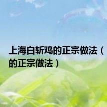 上海白斩鸡的正宗做法（白斩鸡的正宗做法）