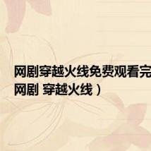 网剧穿越火线免费观看完整版(网剧 穿越火线)