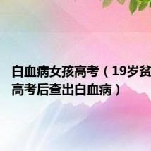 白血病女孩高考(19岁贫困男孩高考后查出白血病)