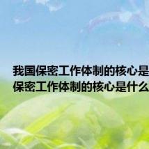 我国保密工作体制的核心是(我国保密工作体制的核心是什么)