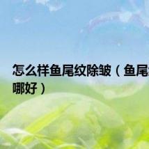 怎么样鱼尾纹除皱(鱼尾纹除皱哪好)