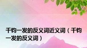 千钧一发的反义词近义词（千钧一发的反义词）