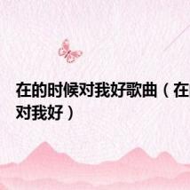 在的时候对我好歌曲(在的时候对我好)