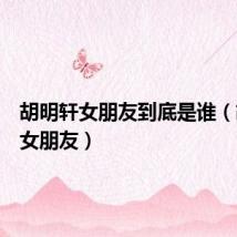 胡明轩女朋友到底是谁（胡明轩女朋友）