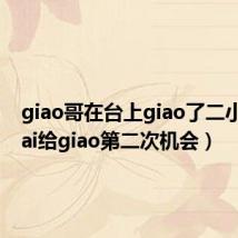 giao哥在台上giao了二小时(gai给giao第二次机会)