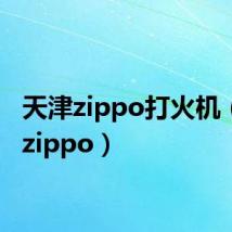 天津zippo打火机(天津zippo)