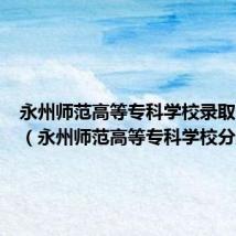 永州师范高等专科学校录取分数线(永州师范高等专科学校分数线)