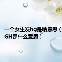 一个女生发hg是啥意思（女生发GH是什么意思）