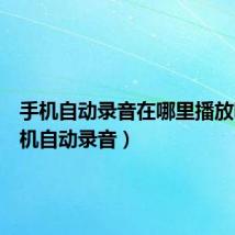 手机自动录音在哪里播放呢(手机自动录音)