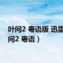 叶问2 粤语版 迅雷（叶问2 粤语）