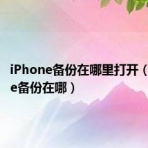 iPhone备份在哪里打开(iphone备份在哪)