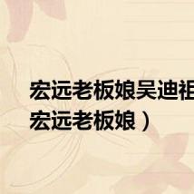 宏远老板娘吴迪祖籍(宏远老板娘)